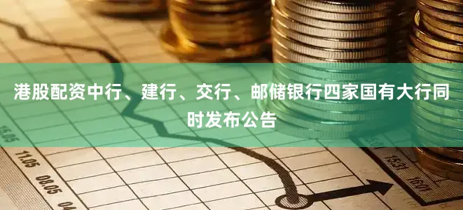港股配资中行、建行、交行、邮储银行四家国有大行同时发布公告