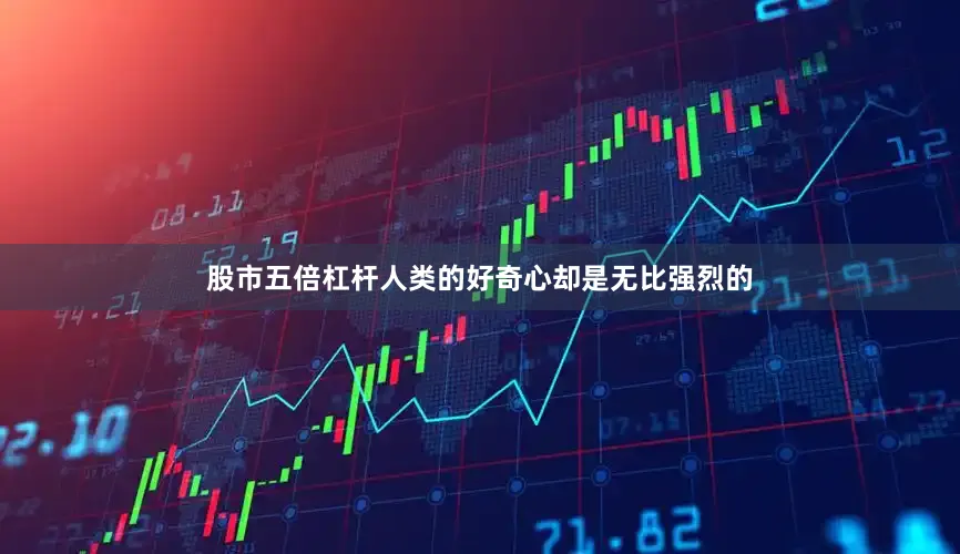 股市五倍杠杆人类的好奇心却是无比强烈的
