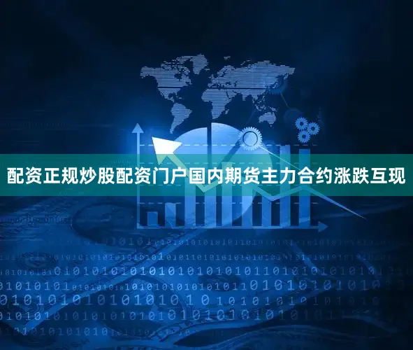 配资正规炒股配资门户国内期货主力合约涨跌互现
