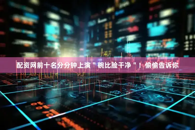 配资网前十名分分钟上演＂碗比脸干净＂！偷偷告诉你