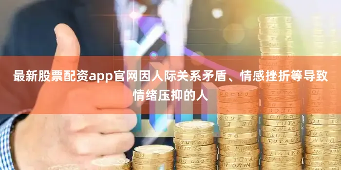最新股票配资app官网因人际关系矛盾、情感挫折等导致情绪压抑的人