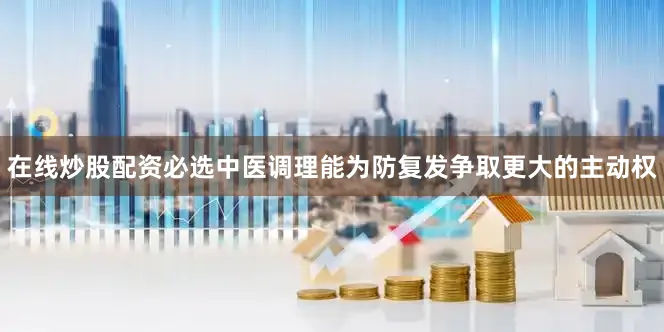 在线炒股配资必选中医调理能为防复发争取更大的主动权