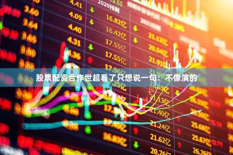 股票配资合作世超看了只想说一句：不像演的