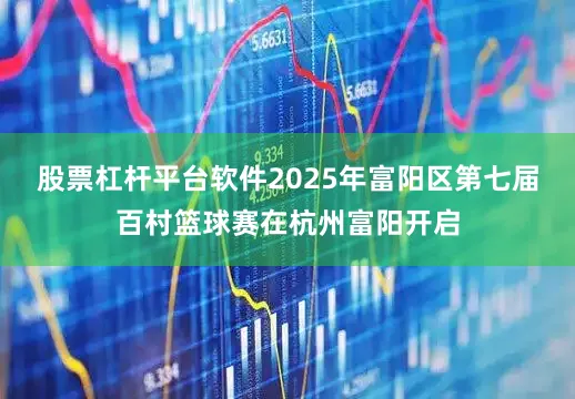 股票杠杆平台软件2025年富阳区第七届百村篮球赛在杭州富阳开启