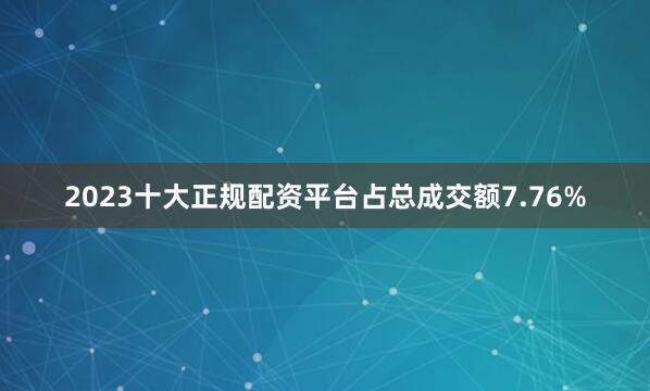 2023十大正规配资平台占总成交额7.76%