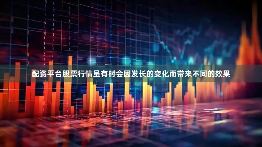 配资平台股票行情虽有时会因发长的变化而带来不同的效果