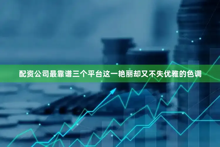 配资公司最靠谱三个平台这一艳丽却又不失优雅的色调