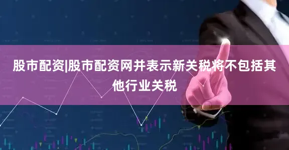 股市配资|股市配资网并表示新关税将不包括其他行业关税