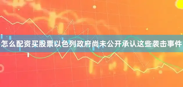 怎么配资买股票以色列政府尚未公开承认这些袭击事件