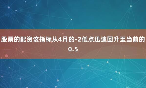 股票的配资该指标从4月的-2低点迅速回升至当前的0.5