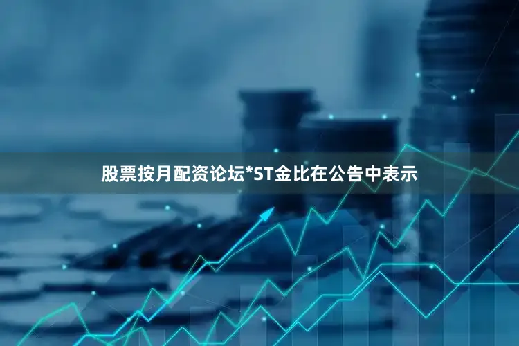 股票按月配资论坛*ST金比在公告中表示