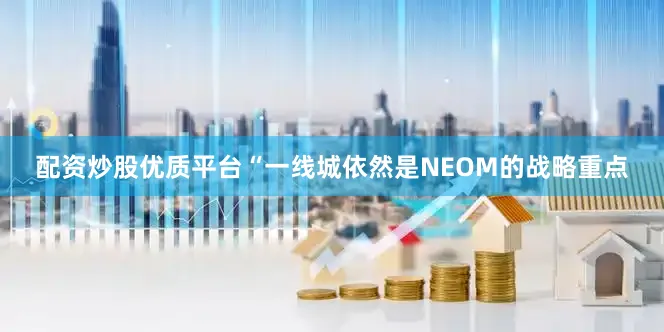 配资炒股优质平台“一线城依然是NEOM的战略重点