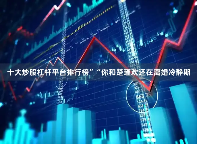 十大炒股杠杆平台排行榜”“你和楚瑾欢还在离婚冷静期