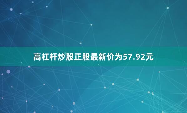 高杠杆炒股正股最新价为57.92元