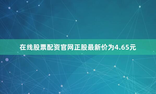 在线股票配资官网正股最新价为4.65元