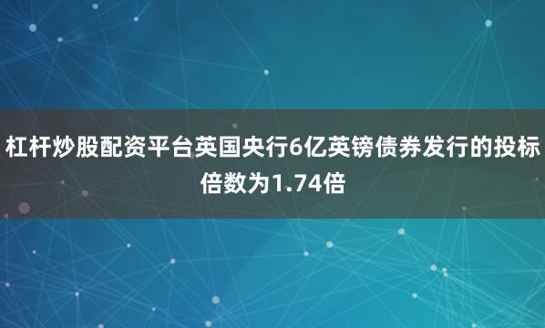 杠杆炒股配资平台　　英国央行6亿英镑债券发行的投标倍数为1.74倍
