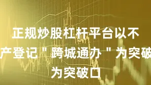 正规炒股杠杆平台以不动产登记＂跨城通办＂为突破口