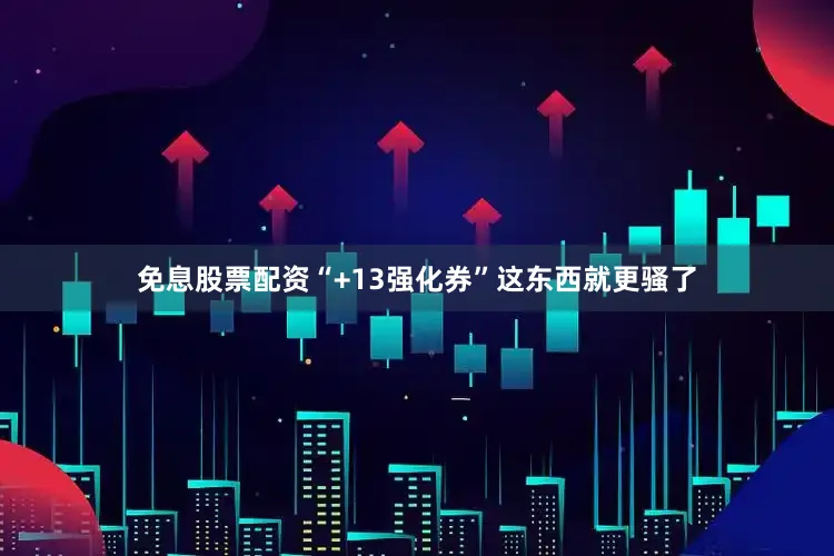 免息股票配资“+13强化券”这东西就更骚了