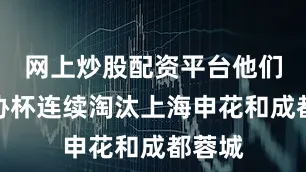 网上炒股配资平台他们在足协杯连续淘汰上海申花和成都蓉城