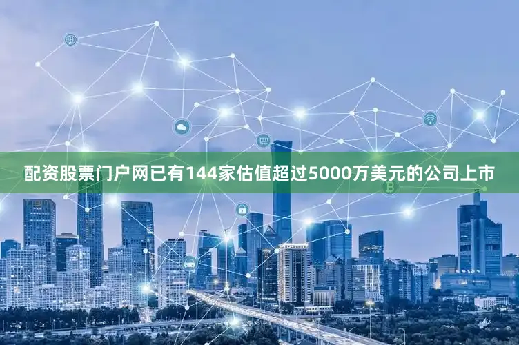 配资股票门户网已有144家估值超过5000万美元的公司上市