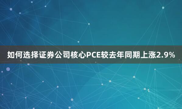 如何选择证券公司核心PCE较去年同期上涨2.9%