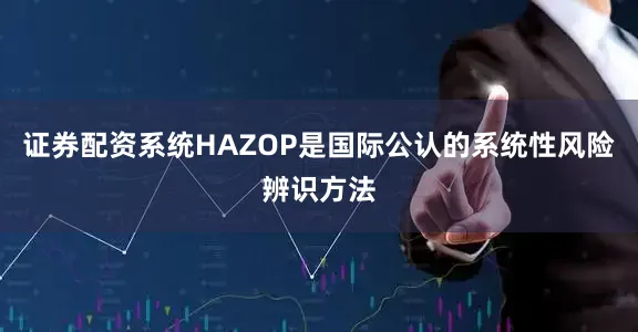 证券配资系统HAZOP是国际公认的系统性风险辨识方法