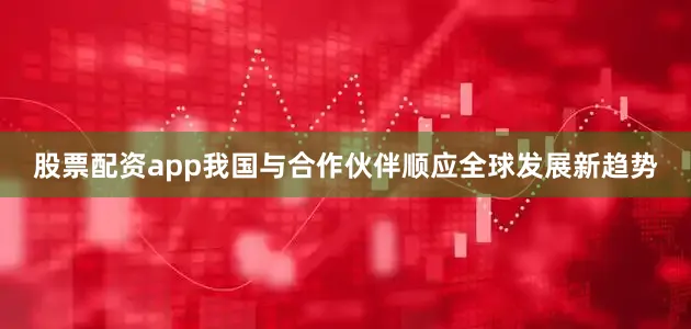股票配资app我国与合作伙伴顺应全球发展新趋势