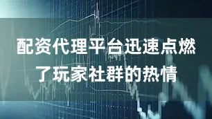配资代理平台迅速点燃了玩家社群的热情