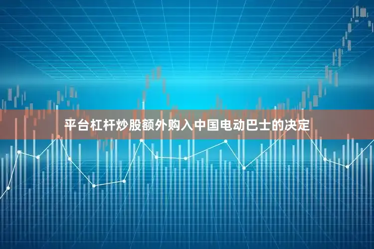 平台杠杆炒股额外购入中国电动巴士的决定