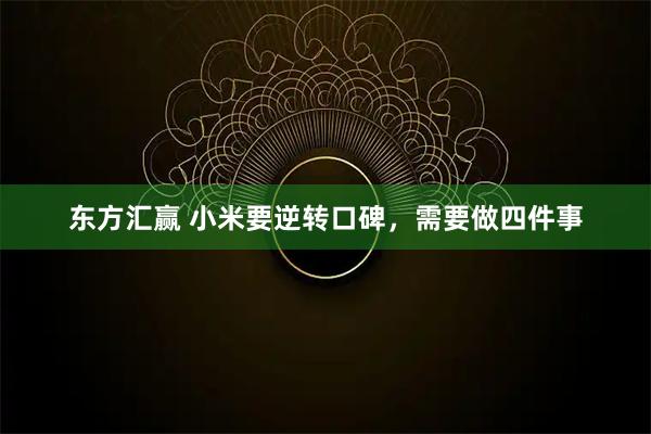 东方汇赢 小米要逆转口碑，需要做四件事