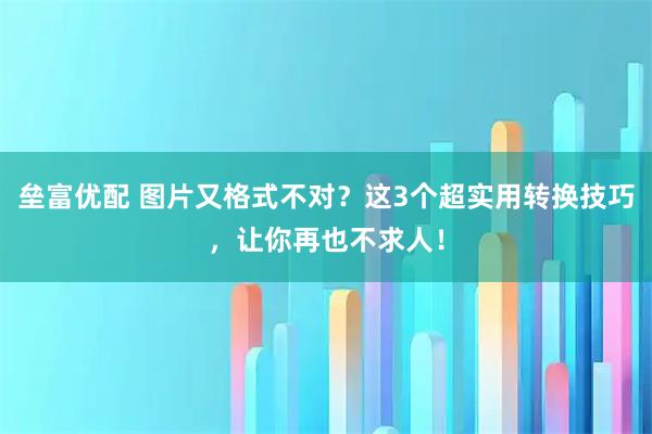 垒富优配 图片又格式不对？这3个超实用转换技巧，让你再也不求人！