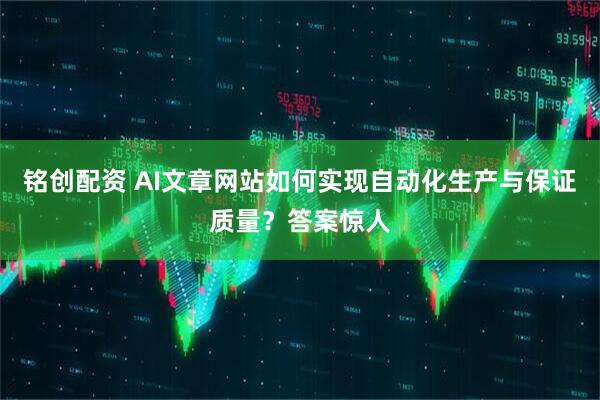 铭创配资 AI文章网站如何实现自动化生产与保证质量？答案惊人
