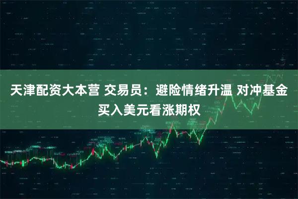 天津配资大本营 交易员：避险情绪升温 对冲基金买入美元看涨期权