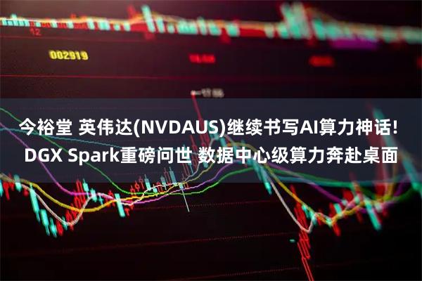 今裕堂 英伟达(NVDAUS)继续书写AI算力神话! DGX Spark重磅问世 数据中心级算力奔赴桌面