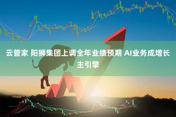 云管家 阳狮集团上调全年业绩预期 AI业务成增长主引擎