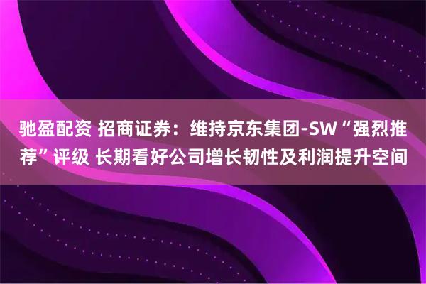 驰盈配资 招商证券：维持京东集团-SW“强烈推荐”评级 长期看好公司增长韧性及利润提升空间