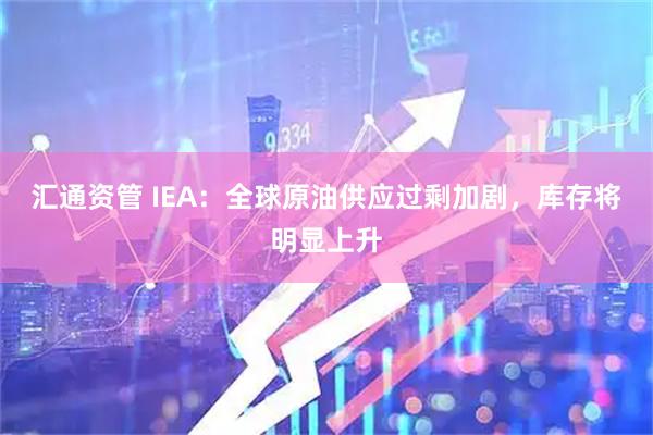 汇通资管 IEA：全球原油供应过剩加剧，库存将明显上升