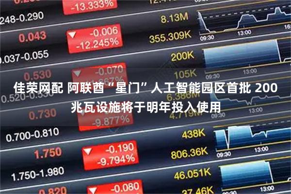 佳荣网配 阿联酋“星门”人工智能园区首批 200兆瓦设施将于明年投入使用