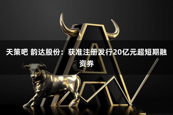 天策吧 韵达股份：获准注册发行20亿元超短期融资券