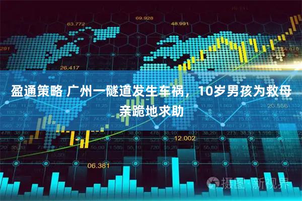 盈通策略 广州一隧道发生车祸，10岁男孩为救母亲跪地求助