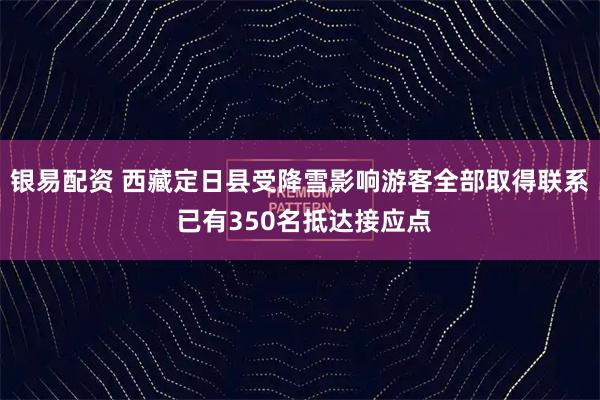 银易配资 西藏定日县受降雪影响游客全部取得联系 已有350名抵达接应点