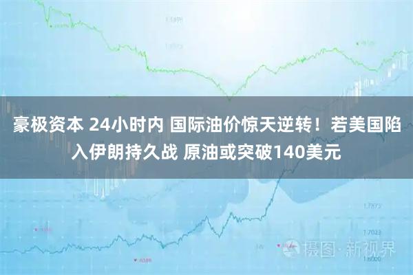 豪极资本 24小时内 国际油价惊天逆转！若美国陷入伊朗持久战 原油或突破140美元
