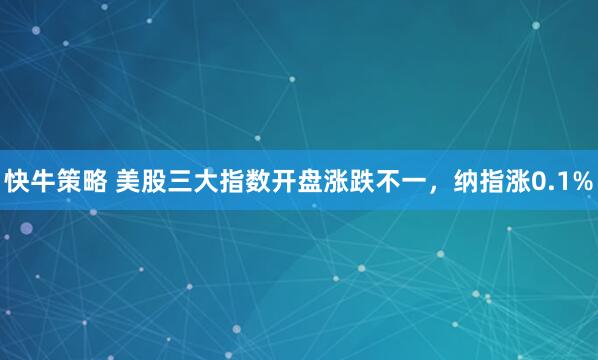 快牛策略 美股三大指数开盘涨跌不一，纳指涨0.1%