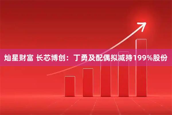 灿星财富 长芯博创：丁勇及配偶拟减持199%股份