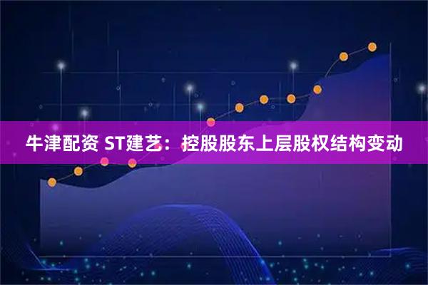 牛津配资 ST建艺：控股股东上层股权结构变动