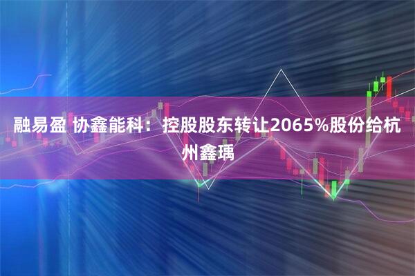 融易盈 协鑫能科：控股股东转让2065%股份给杭州鑫瑀