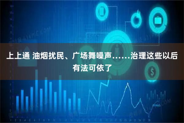 上上通 油烟扰民、广场舞噪声……治理这些以后有法可依了