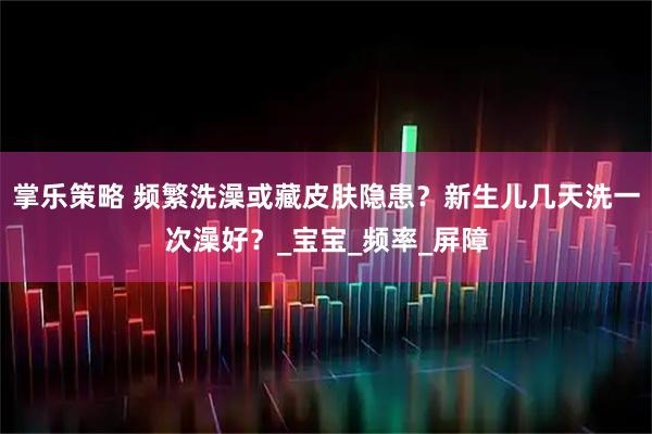 掌乐策略 频繁洗澡或藏皮肤隐患？新生儿几天洗一次澡好？_宝宝_频率_屏障