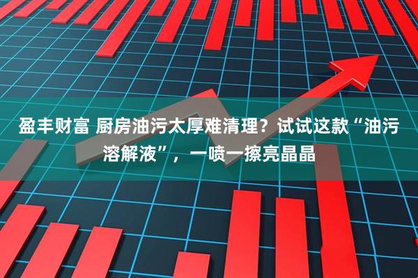 盈丰财富 厨房油污太厚难清理？试试这款“油污溶解液”，一喷一擦亮晶晶