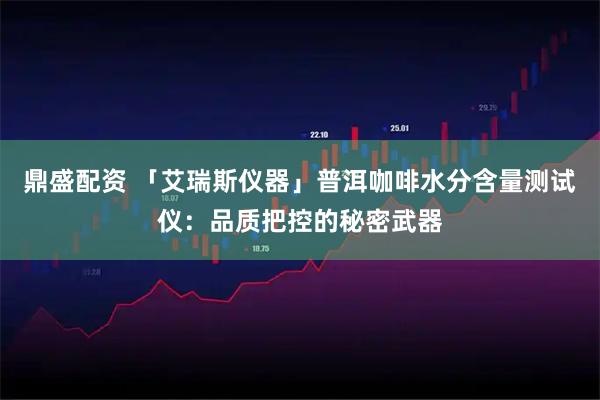 鼎盛配资 「艾瑞斯仪器」普洱咖啡水分含量测试仪：品质把控的秘密武器